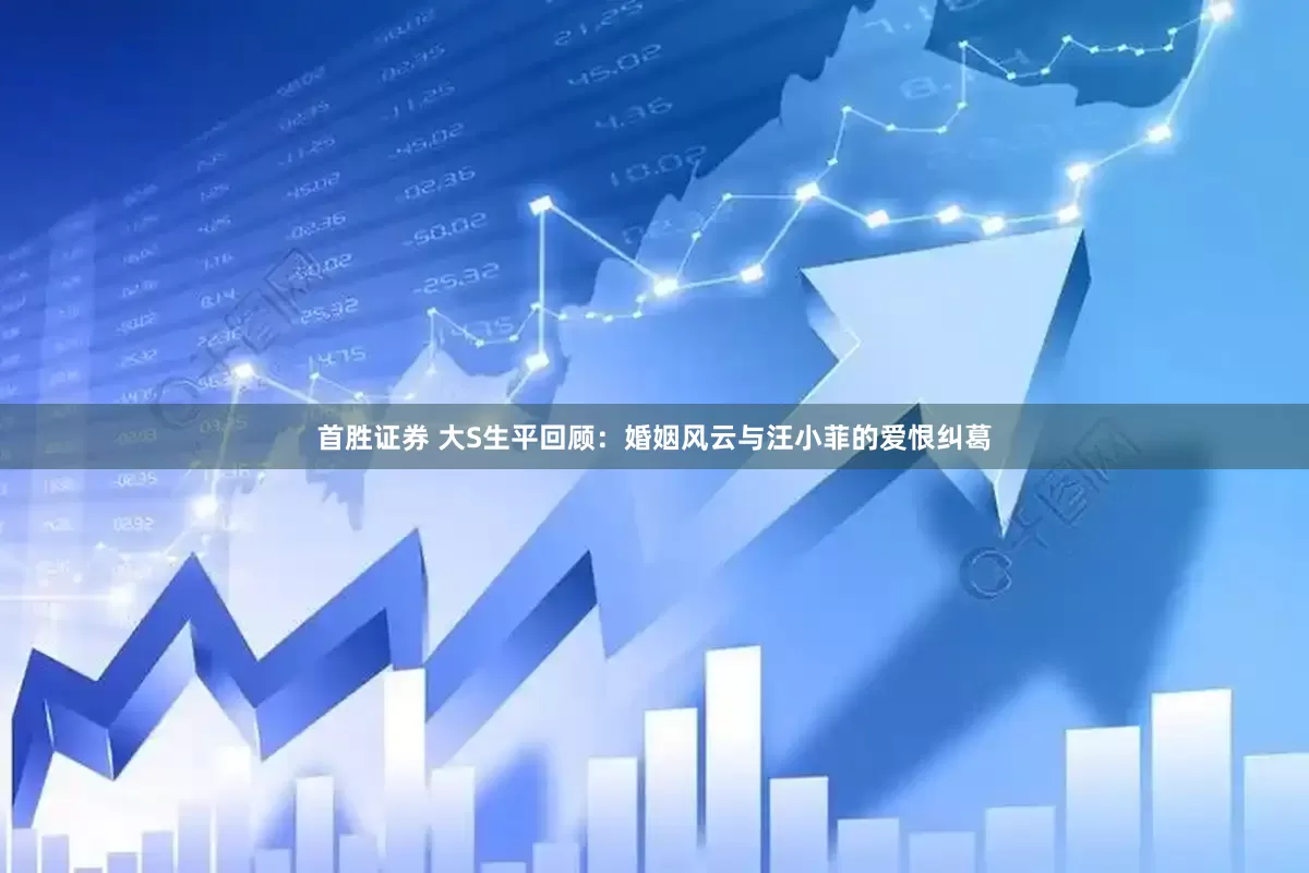 首胜证券 大S生平回顾：婚姻风云与汪小菲的爱恨纠葛