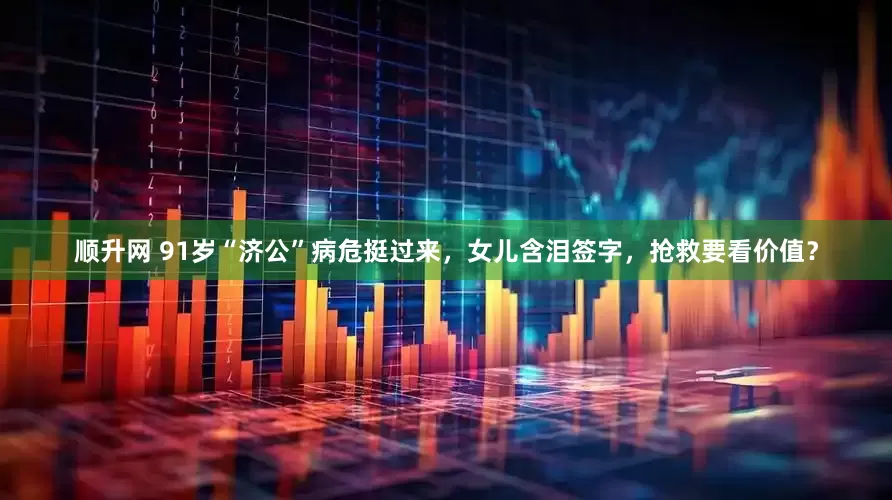 顺升网 91岁“济公”病危挺过来，女儿含泪签字，抢救要看价值？