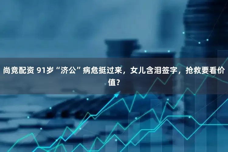 尚竞配资 91岁“济公”病危挺过来，女儿含泪签字，抢救要看价值？