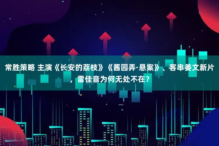 常胜策略 主演《长安的荔枝》《酱园弄·悬案》、客串姜文新片，雷佳音为何无处不在？