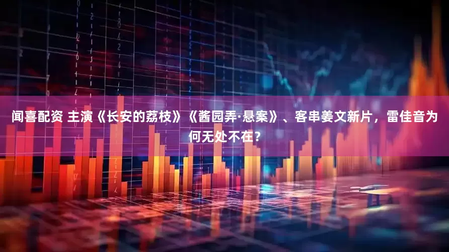 闻喜配资 主演《长安的荔枝》《酱园弄·悬案》、客串姜文新片，雷佳音为何无处不在？