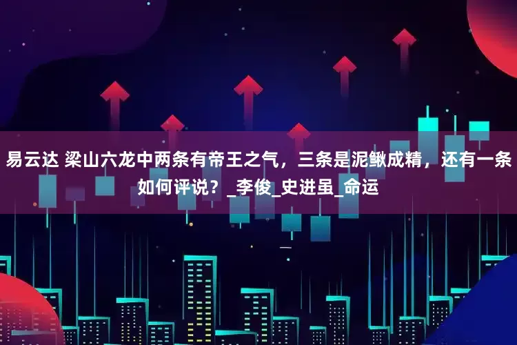 易云达 梁山六龙中两条有帝王之气，三条是泥鳅成精，还有一条如何评说？_李俊_史进虽_命运
