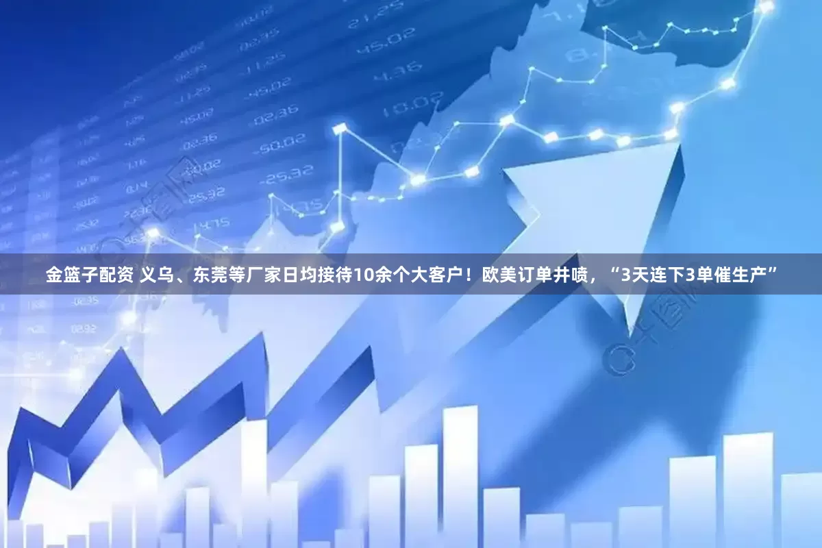 金篮子配资 义乌、东莞等厂家日均接待10余个大客户！欧美订单井喷，“3天连下3单催生产”