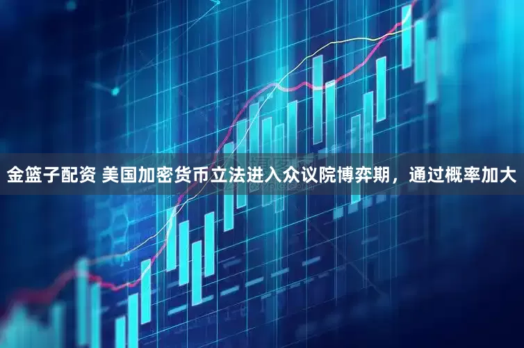 金篮子配资 美国加密货币立法进入众议院博弈期，通过概率加大