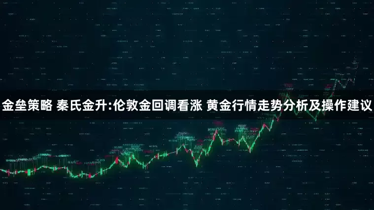 金垒策略 秦氏金升:伦敦金回调看涨 黄金行情走势分析及操作建议