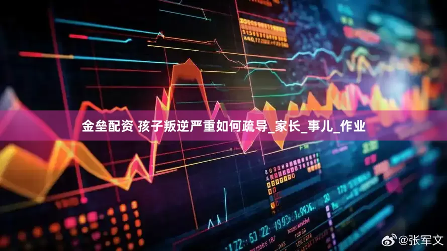 金垒配资 孩子叛逆严重如何疏导_家长_事儿_作业