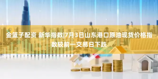 金篮子配资 新华指数|7月3日山东港口原油现货价格指数较前一交易日下跌