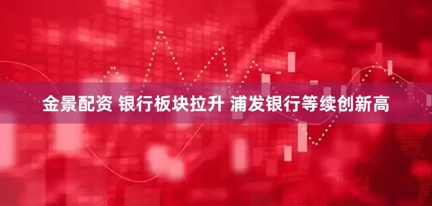 金景配资 银行板块拉升 浦发银行等续创新高
