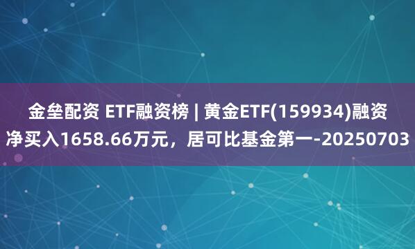 金垒配资 ETF融资榜 | 黄金ETF(159934)融资净买入1658.66万元，居可比基金第一-20250703