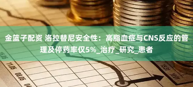 金篮子配资 洛拉替尼安全性：高脂血症与CNS反应的管理及停药率仅5%_治疗_研究_患者