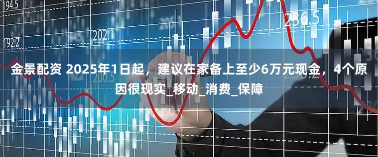 金景配资 2025年1日起，建议在家备上至少6万元现金，4个原因很现实_移动_消费_保障