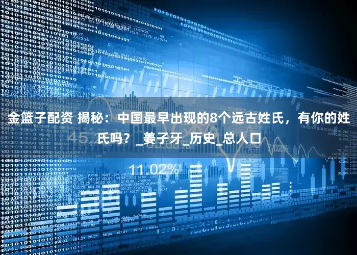 金篮子配资 揭秘：中国最早出现的8个远古姓氏，有你的姓氏吗？_姜子牙_历史_总人口