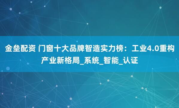 金垒配资 门窗十大品牌智造实力榜：工业4.0重构产业新格局_系统_智能_认证