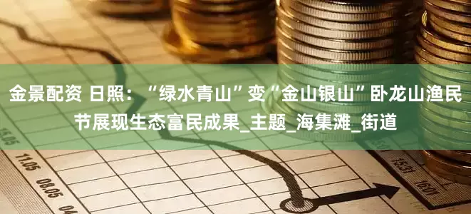 金景配资 日照：“绿水青山”变“金山银山”卧龙山渔民节展现生态富民成果_主题_海集滩_街道