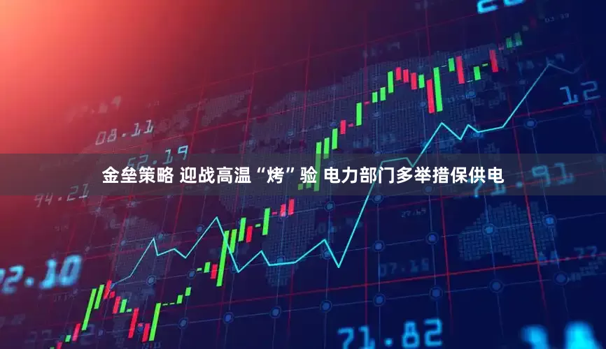 金垒策略 迎战高温“烤”验 电力部门多举措保供电