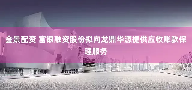 金景配资 富银融资股份拟向龙鼎华源提供应收账款保理服务