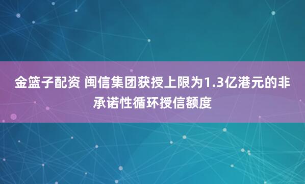 金篮子配资 闽信集团获授上限为1.3亿港元的非承诺性循环授信额度