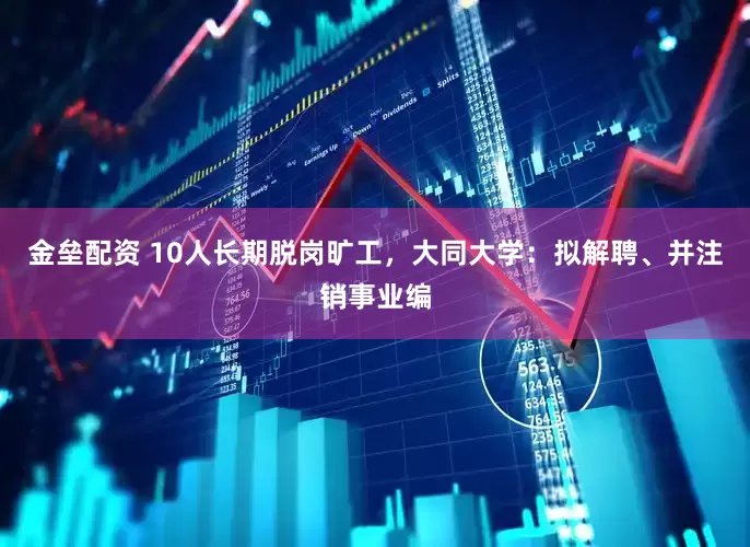 金垒配资 10人长期脱岗旷工，大同大学：拟解聘、并注销事业编