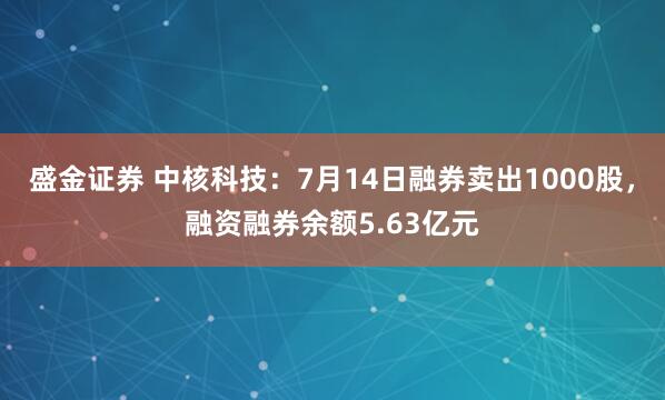 盛金证券 中核科技：7月14日融券卖出1000股，融资融券余额5.63亿元