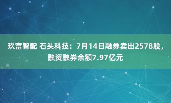 玖富智配 石头科技：7月14日融券卖出2578股，融资融券余额7.97亿元