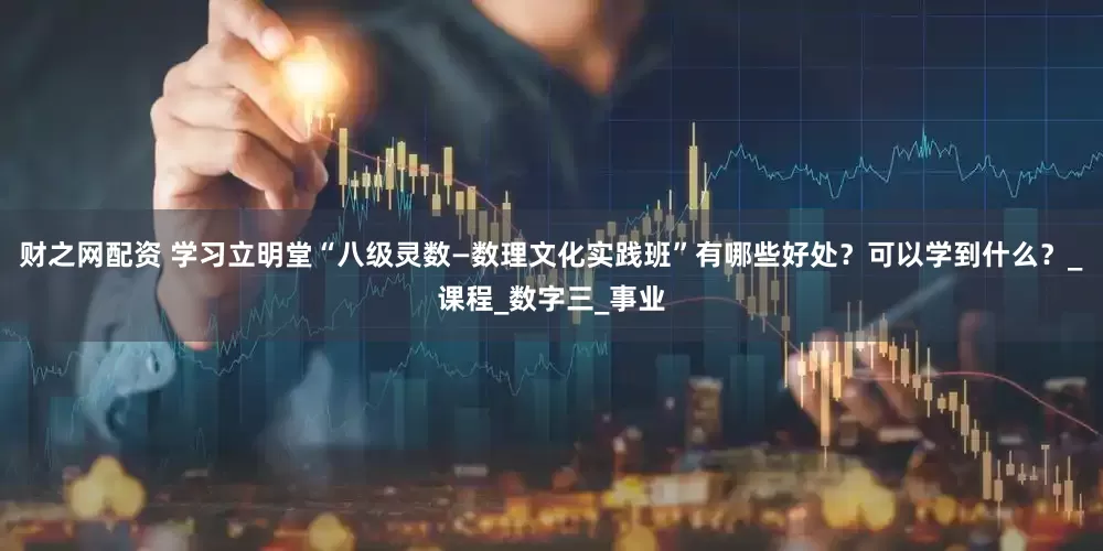 财之网配资 学习立明堂“八级灵数—数理文化实践班”有哪些好处？可以学到什么？_课程_数字三_事业