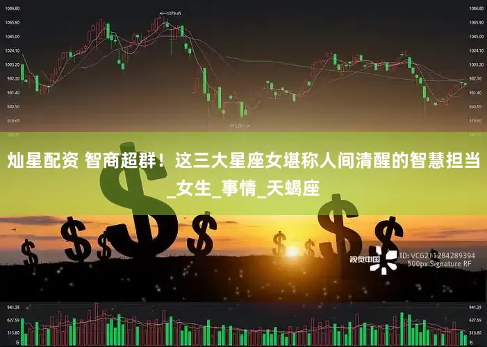 灿星配资 智商超群！这三大星座女堪称人间清醒的智慧担当_女生_事情_天蝎座