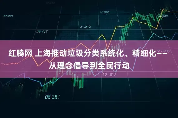 红腾网 上海推动垃圾分类系统化、精细化—— 从理念倡导到全民行动