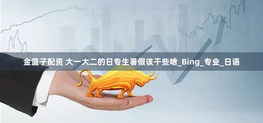 金篮子配资 大一大二的日专生暑假该干些啥_Bing_专业_日语