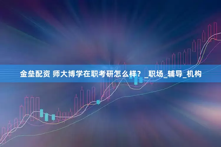 金垒配资 师大博学在职考研怎么样？_职场_辅导_机构