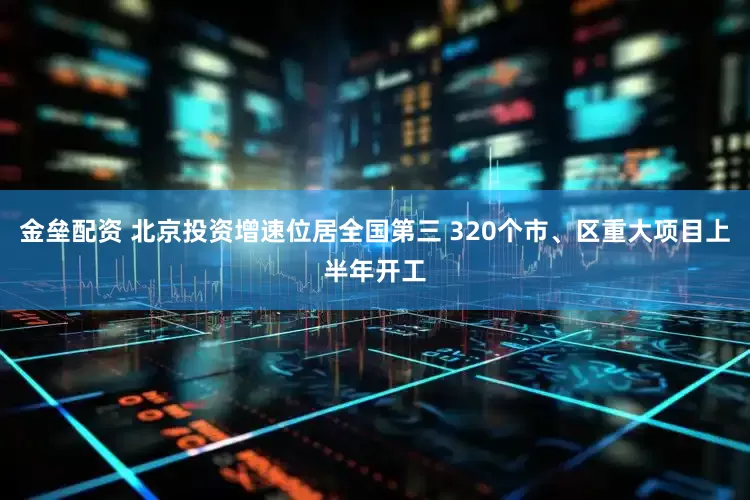 金垒配资 北京投资增速位居全国第三 320个市、区重大项目上半年开工