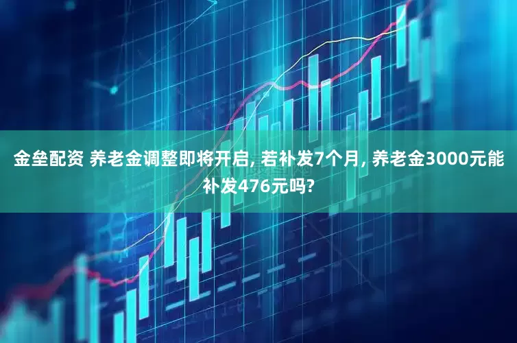 金垒配资 养老金调整即将开启, 若补发7个月, 养老金3000元能补发476元吗?