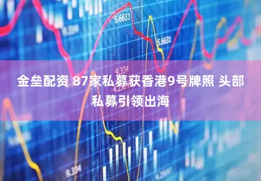 金垒配资 87家私募获香港9号牌照 头部私募引领出海