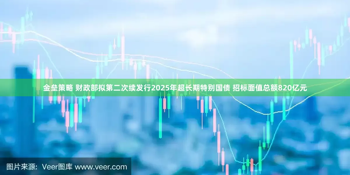 金垒策略 财政部拟第二次续发行2025年超长期特别国债 招标面值总额820亿元