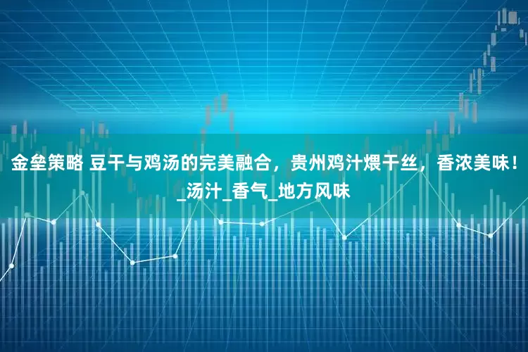 金垒策略 豆干与鸡汤的完美融合，贵州鸡汁煨干丝，香浓美味！_汤汁_香气_地方风味