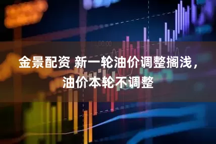金景配资 新一轮油价调整搁浅，油价本轮不调整