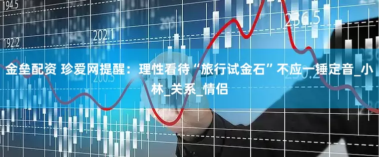 金垒配资 珍爱网提醒：理性看待“旅行试金石”不应一锤定音_小林_关系_情侣