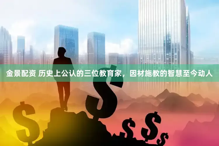 金景配资 历史上公认的三位教育家，因材施教的智慧至今动人