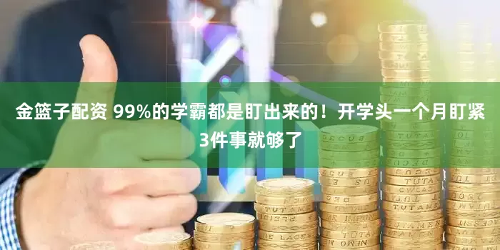 金篮子配资 99%的学霸都是盯出来的！开学头一个月盯紧3件事就够了