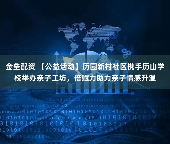金垒配资 【公益活动】历园新村社区携手历山学校举办亲子工坊，倍赋力助力亲子情感升温