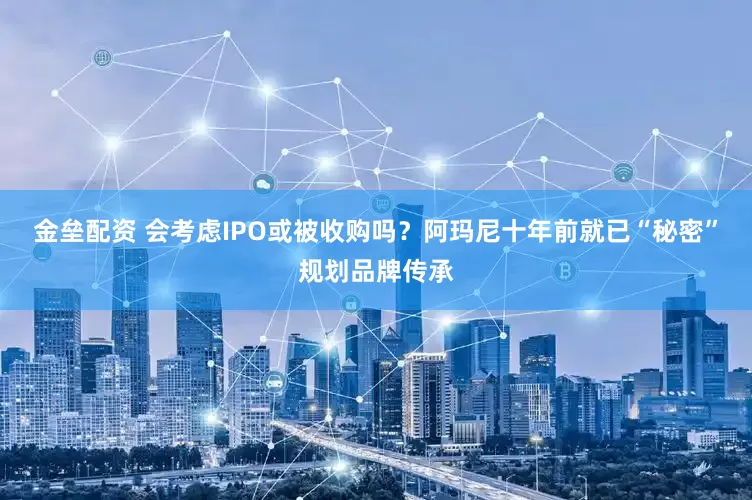 金垒配资 会考虑IPO或被收购吗？阿玛尼十年前就已“秘密”规划品牌传承