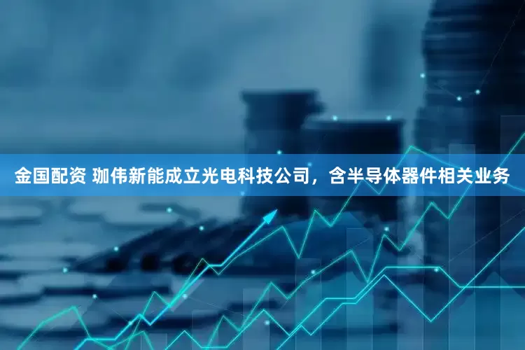 金国配资 珈伟新能成立光电科技公司，含半导体器件相关业务