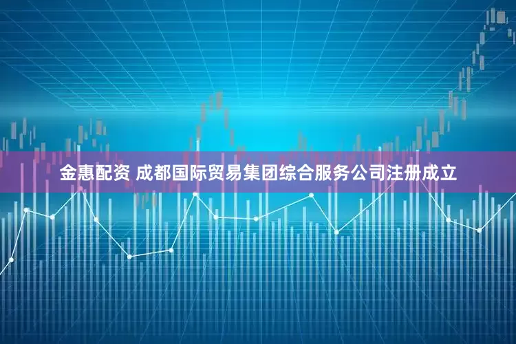 金惠配资 成都国际贸易集团综合服务公司注册成立