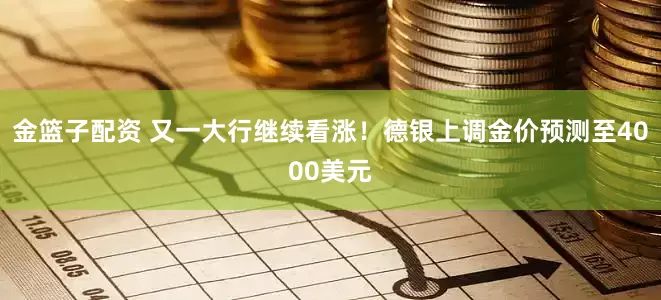 金篮子配资 又一大行继续看涨！德银上调金价预测至4000美元