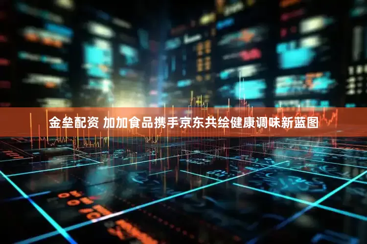 金垒配资 加加食品携手京东共绘健康调味新蓝图