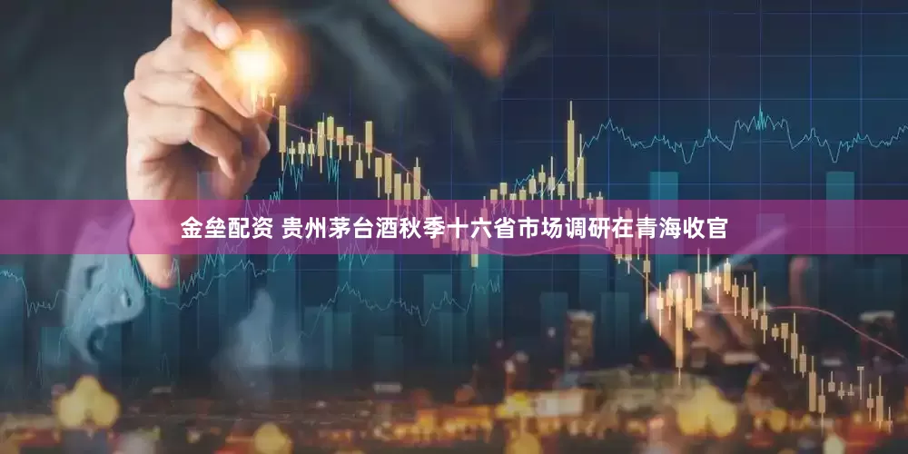 金垒配资 贵州茅台酒秋季十六省市场调研在青海收官