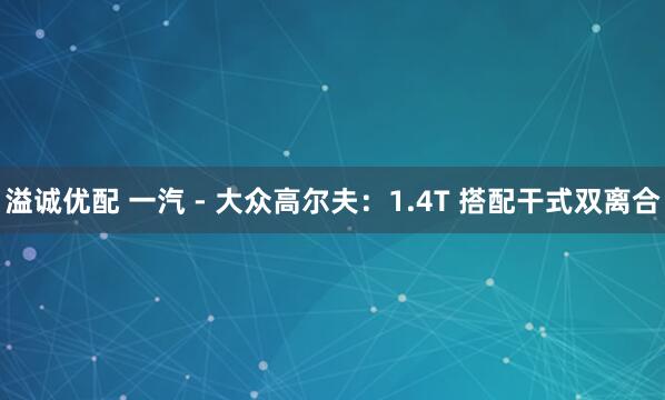 溢诚优配 一汽 - 大众高尔夫：1.4T 搭配干式双离合
