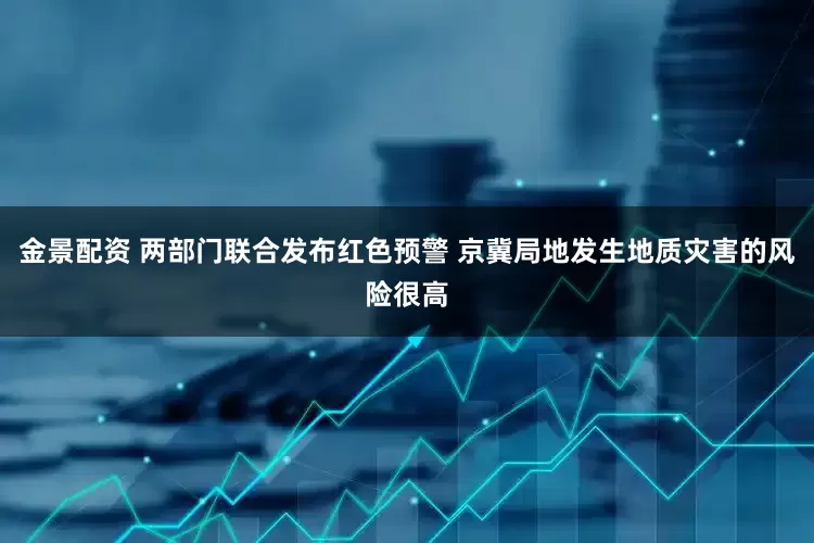 金景配资 两部门联合发布红色预警 京冀局地发生地质灾害的风险很高