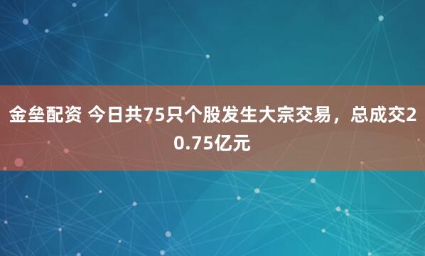 金垒配资 今日共75只个股发生大宗交易，总成交20.75亿元