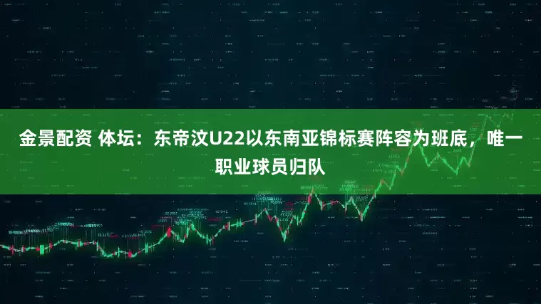 金景配资 体坛：东帝汶U22以东南亚锦标赛阵容为班底，唯一职业球员归队