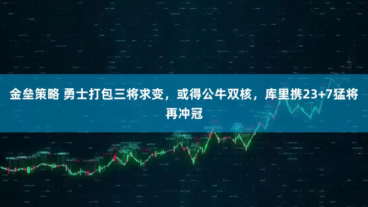 金垒策略 勇士打包三将求变，或得公牛双核，库里携23+7猛将再冲冠